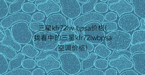 “三星kfr72lw bpsa价格(我看中的三星kfr72lwbpsa空调价格)